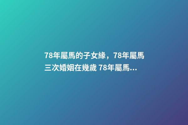 78年屬馬的子女緣，78年屬馬三次婚姻在幾歲 78年屬馬2021年多大年齡，2021年屬馬的虛歲-第1張-觀點-玄機派